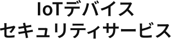 IoTデバイス セキュリティサービス